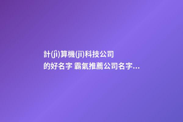 計(jì)算機(jī)科技公司的好名字 霸氣推薦公司名字參考大全-第1張-公司起名-玄機(jī)派